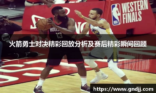 火箭勇士对决精彩回放分析及赛后精彩瞬间回顾